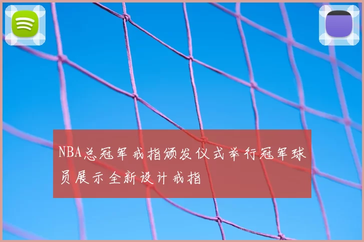 NBA总冠军戒指颁发仪式举行冠军球员展示全新设计戒指