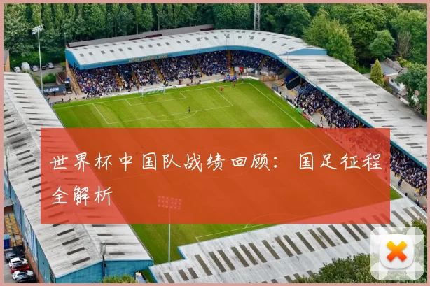世界杯中国队战绩回顾:国足征程全解析