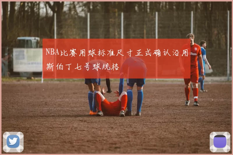 NBA比赛用球标准尺寸正式确认沿用斯伯丁七号球规格