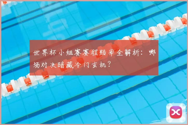 世界杯小组赛赛程赔率全解析:哪场对决暗藏冷门玄机?