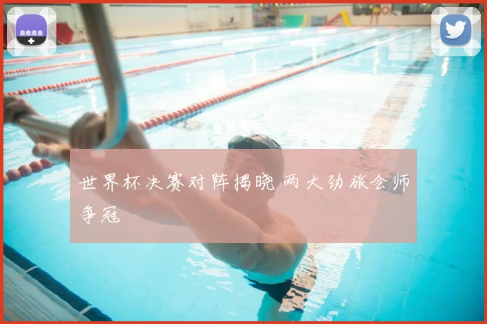 世界杯决赛对阵揭晓 两大劲旅会师争冠