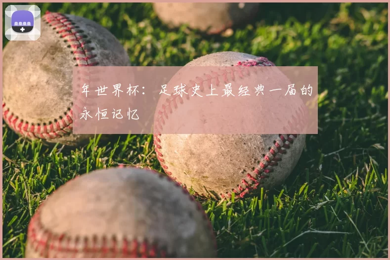 年世界杯:足球史上最经典一届的永恒记忆