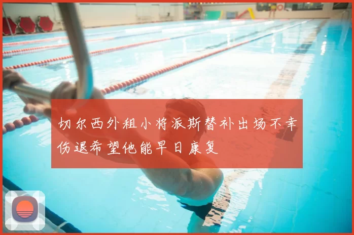 切尔西外租小将派斯替补出场不幸伤退希望他能早日康复