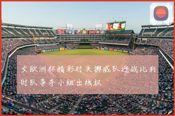 女欧洲杯精彩对决挪威队迎战比利时队争夺小组出线权