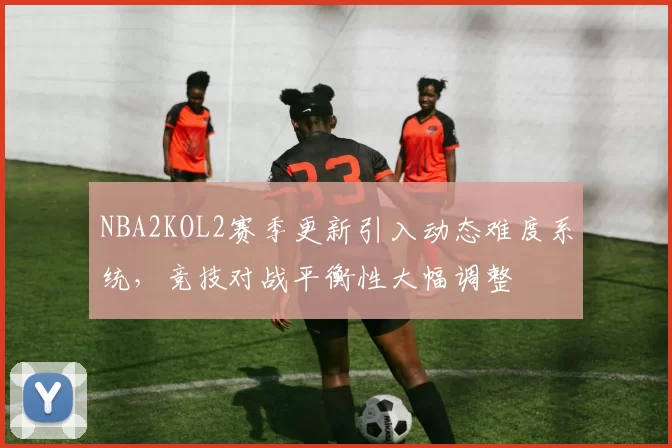 NBA2KOL2赛季更新引入动态难度系统,竞技对战平衡性大幅调整