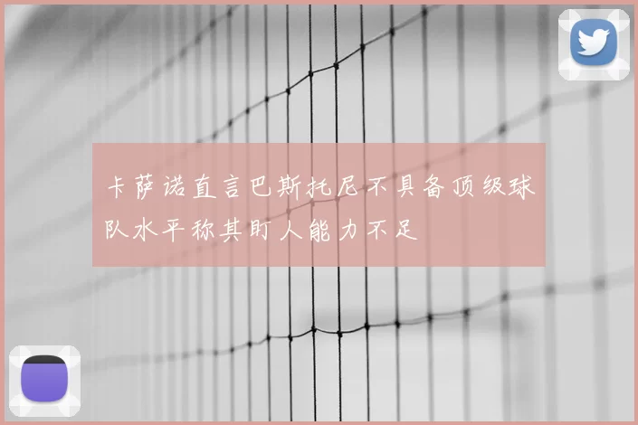 卡萨诺直言巴斯托尼不具备顶级球队水平称其盯人能力不足