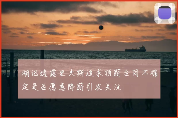 湖记透露里夫斯追求顶薪合同不确定是否愿意降薪引发关注