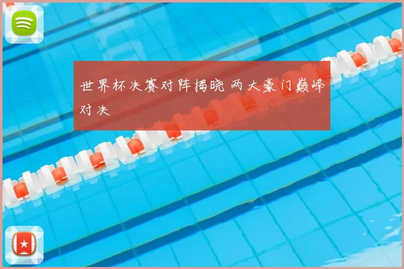 世界杯决赛对阵揭晓 两大豪门巅峰对决