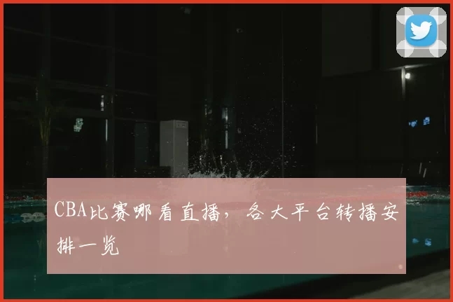 CBA比赛哪看直播,各大平台转播安排一览