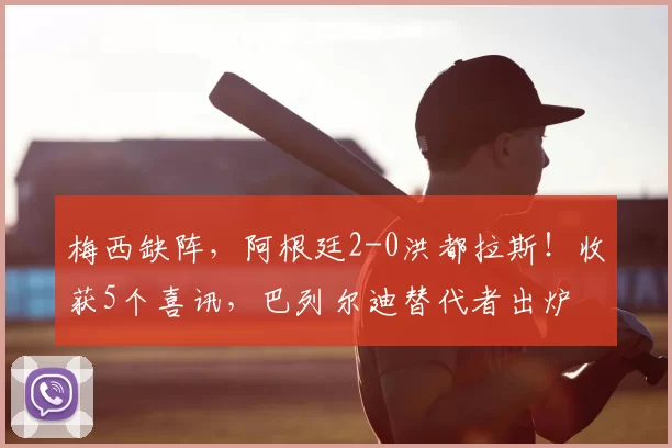 梅西缺阵,阿根廷2-0洪都拉斯!收获5个喜讯,巴列尔迪替代者出炉