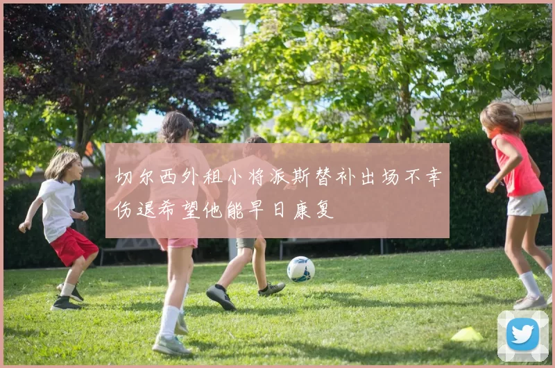切尔西外租小将派斯替补出场不幸伤退希望他能早日康复