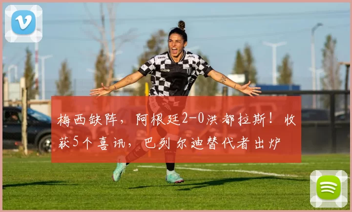 梅西缺阵,阿根廷2-0洪都拉斯!收获5个喜讯,巴列尔迪替代者出炉