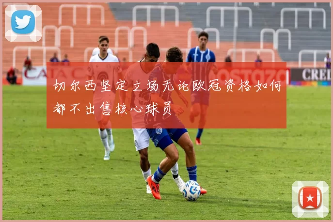 切尔西坚定立场无论欧冠资格如何都不出售核心球员