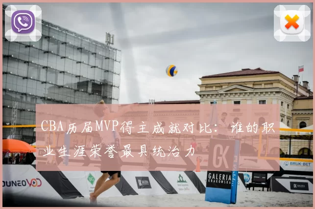 CBA历届MVP得主成就对比：谁的职业生涯荣誉最具统治力