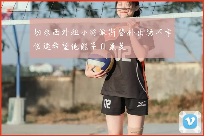 切尔西外租小将派斯替补出场不幸伤退希望他能早日康复