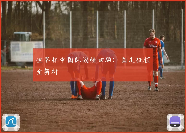 世界杯中国队战绩回顾:国足征程全解析