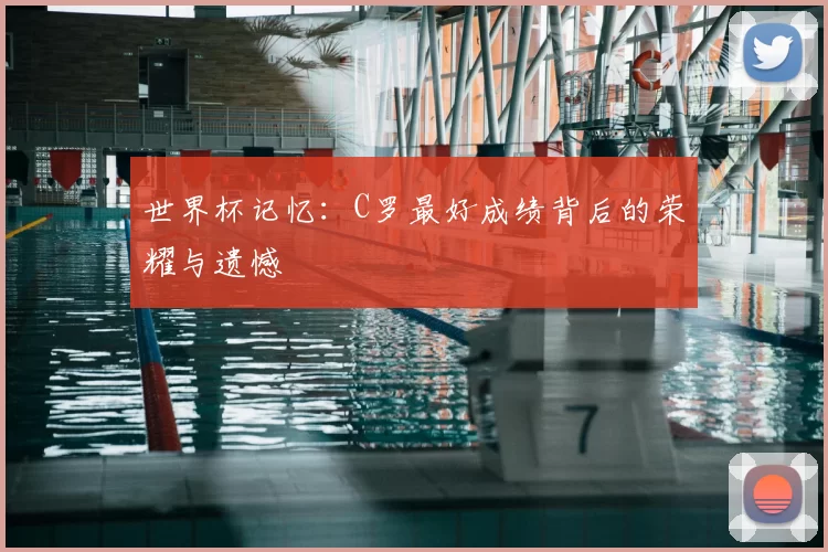 世界杯记忆:C罗最好成绩背后的荣耀与遗憾