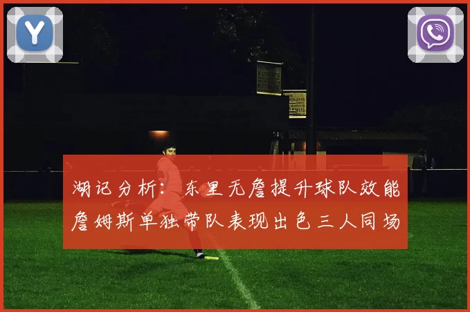 湖记分析:东里无詹提升球队效能詹姆斯单独带队表现出色三人同场反而下滑
