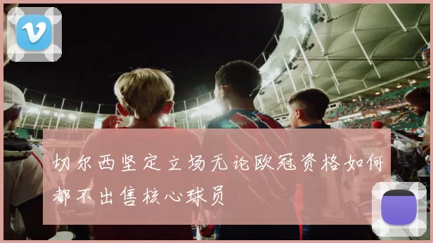 切尔西坚定立场无论欧冠资格如何都不出售核心球员