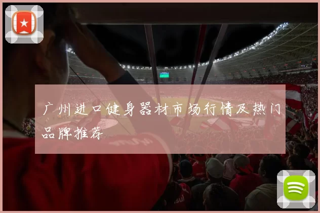 广州进口健身器材市场行情及热门品牌推荐