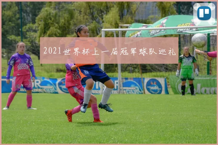 2021世界杯上一届冠军球队巡礼