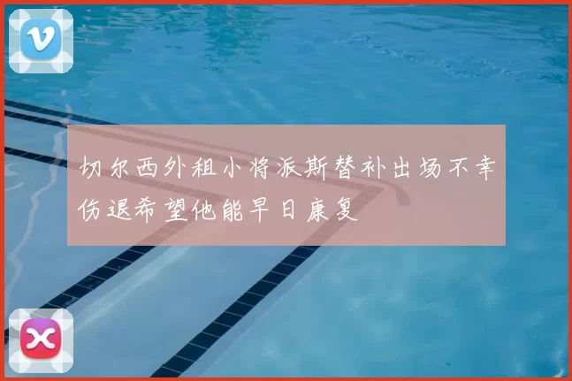 切尔西外租小将派斯替补出场不幸伤退希望他能早日康复
