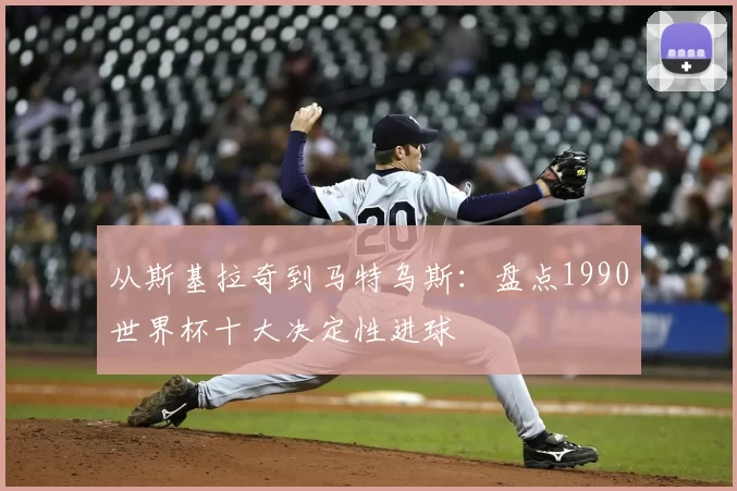 从斯基拉奇到马特乌斯:盘点1990世界杯十大决定性进球