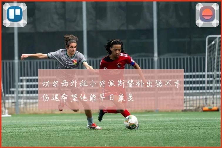 切尔西外租小将派斯替补出场不幸伤退希望他能早日康复