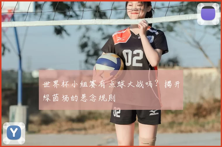 世界杯小组赛有点球大战吗?揭开绿茵场的悬念规则