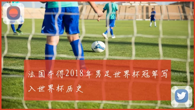 法国夺得2018年男足世界杯冠军写入世界杯历史