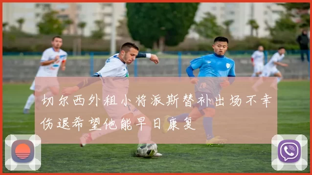 切尔西外租小将派斯替补出场不幸伤退希望他能早日康复