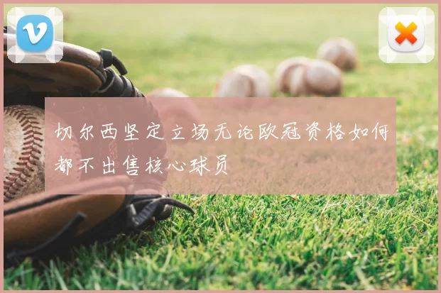 切尔西坚定立场无论欧冠资格如何都不出售核心球员