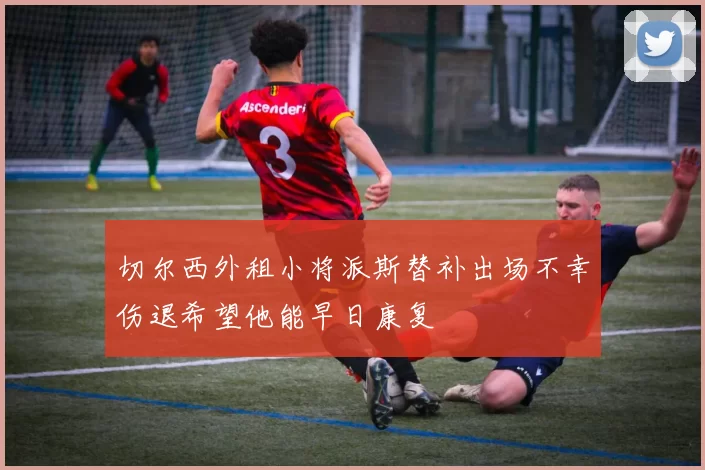 切尔西外租小将派斯替补出场不幸伤退希望他能早日康复