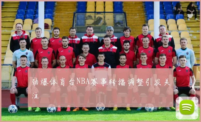 劲爆体育台NBA赛事转播调整引发关注