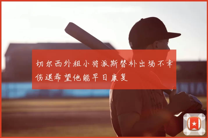 切尔西外租小将派斯替补出场不幸伤退希望他能早日康复