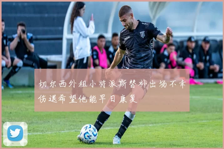 切尔西外租小将派斯替补出场不幸伤退希望他能早日康复