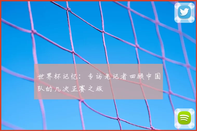 世界杯记忆:专访老记者回顾中国队的几次正赛之旅