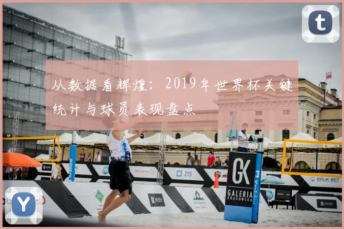 从数据看辉煌:2019年世界杯关键统计与球员表现盘点