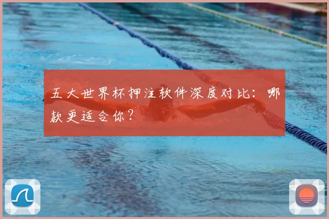 五大世界杯押注软件深度对比:哪款更适合你?