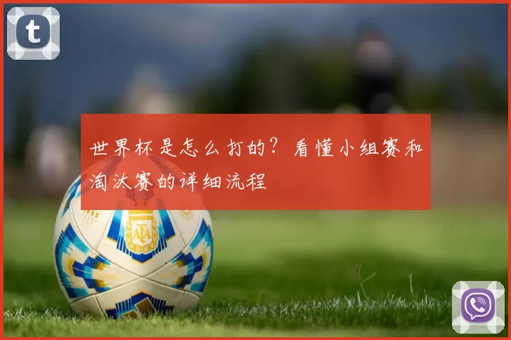 世界杯是怎么打的？看懂小组赛和淘汰赛的详细流程