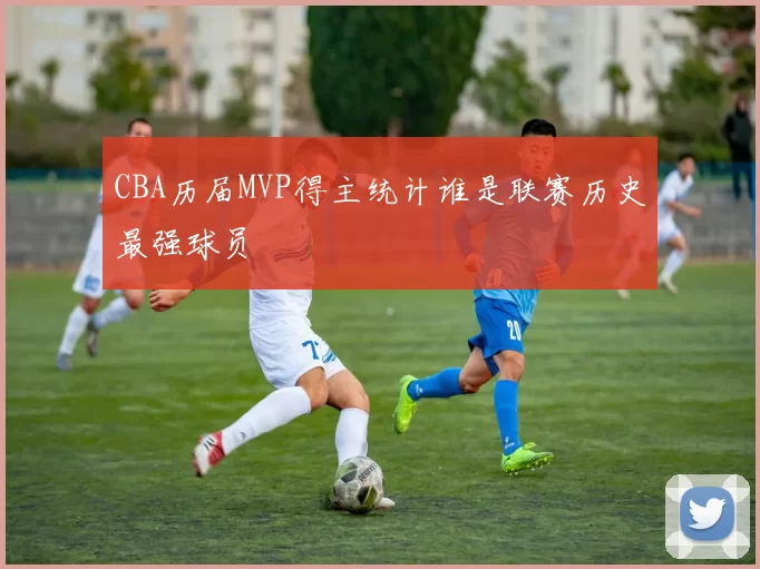 CBA历届MVP得主统计谁是联赛历史最强球员