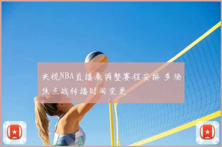 央视NBA直播表调整赛程安排 多场焦点战转播时间变更