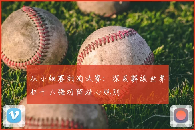 从小组赛到淘汰赛：深度解读世界杯十六强对阵核心规则