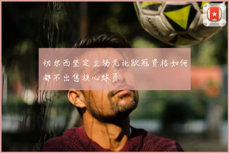 切尔西坚定立场无论欧冠资格如何都不出售核心球员