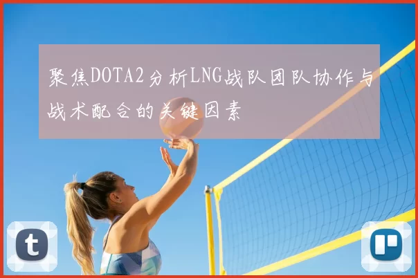 聚焦DOTA2分析LNG战队团队协作与战术配合的关键因素