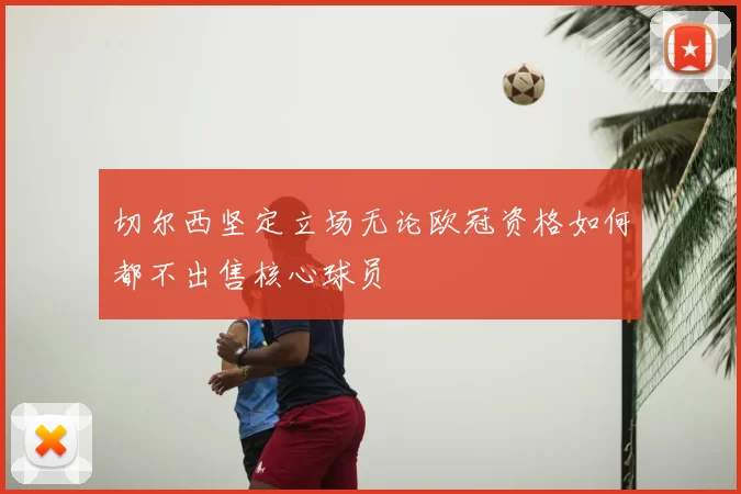 切尔西坚定立场无论欧冠资格如何都不出售核心球员