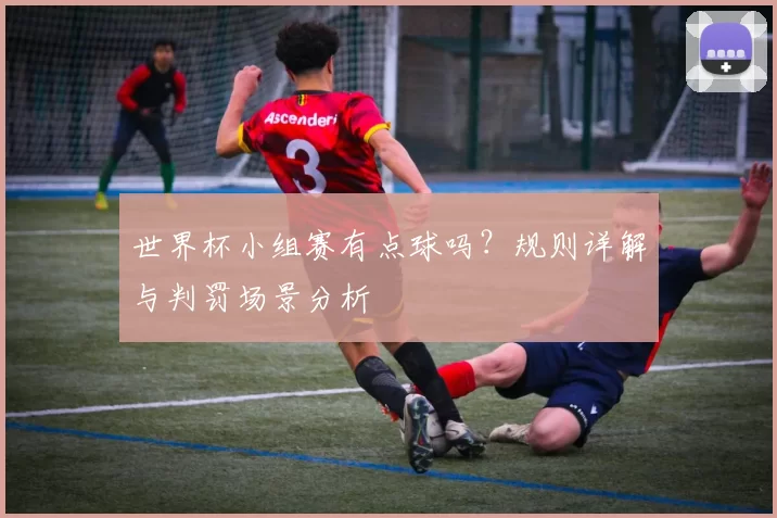 世界杯小组赛有点球吗?规则详解与判罚场景分析