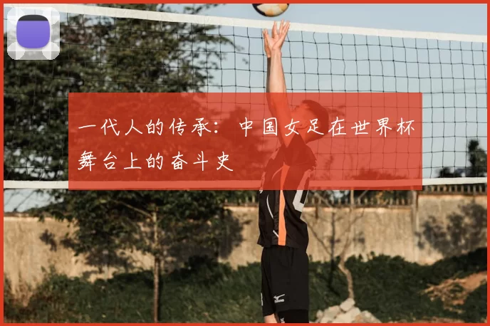 一代人的传承:中国女足在世界杯舞台上的奋斗史