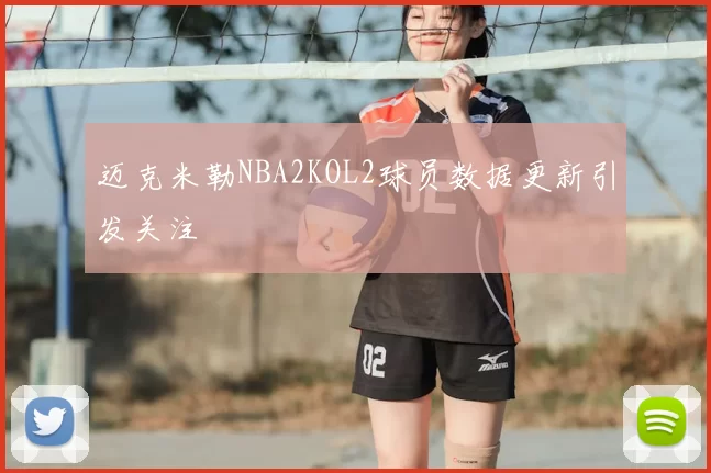 迈克米勒NBA2KOL2球员数据更新引发关注