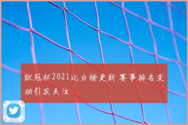 欧冠杯2021比分榜更新 赛事排名变动引发关注